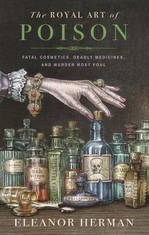 The Royal Art of Poison: Filthy Palaces, Fatal Cosmetics, Deadly Medicine, and Murder Most Foul by Eleanor Herman