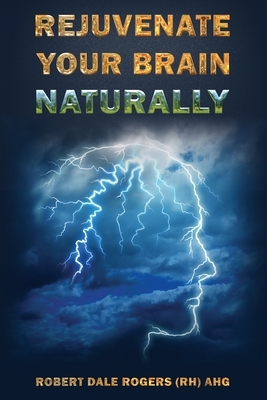 Rejuvenate Your Brain Naturally by Robert Dale Rogers
