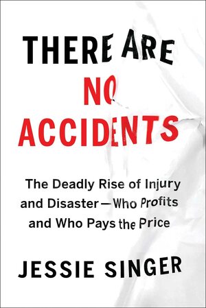 There Are No Accidents: The Deadly Rise of Injury and Disaster—Who Profits and Who Pays the Price by Jessie Singer
