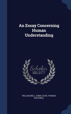 An Essay Concerning Human Understanding by Thomas Holywell, John Locke, William Bell