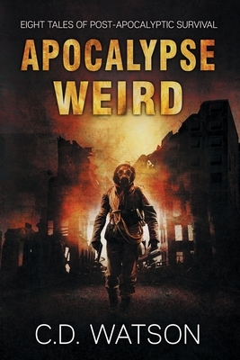 Apocalypse Weird: Eight Tales of Post-Apocalyptic Survival by C. D. Watson