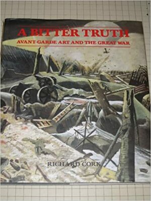 A Bitter Truth: Avant-Garde Art and the Great War by Barbican Art Gallery, Richard Cork