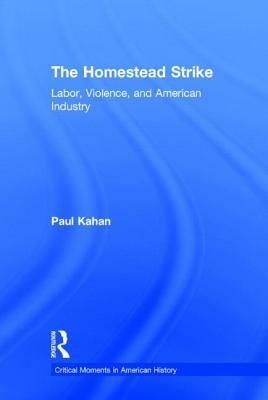The Homestead Strike: Labor, Violence, and American Industry by Paul Kahan