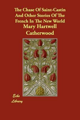 The Chase Of Saint-Castin And Other Stories Of The French In The New World by Mary Hartwell Catherwood