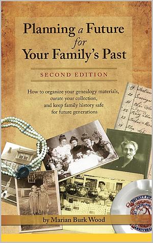 Planning a Future for Your Family's Past: How to organize your genealogy materials, curate your collection, and preserve for future generations by Marian Burk Wood