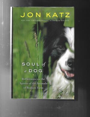 Soul of a Dog: Reflections on the Spirits of the Animals of Bedlam Farm by Jon Katz