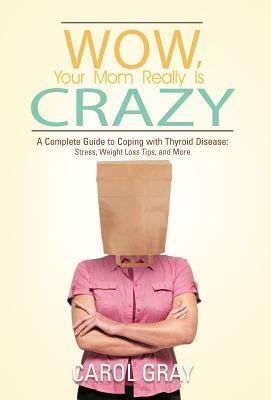 Wow, Your Mom Really Is Crazy: A Complete Guide to Coping with Thyroid Disease: Stress, Weight Loss Tips, and More by Carol Gray