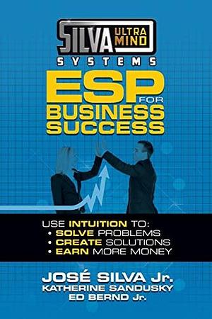 Silva Ultramind Systems ESP for Business Success: Use Intuition To: Solve Problems, Create Solutions, Earn More Money by Katherine Sandusky, Jose Silva, Jose Silva, Jr.