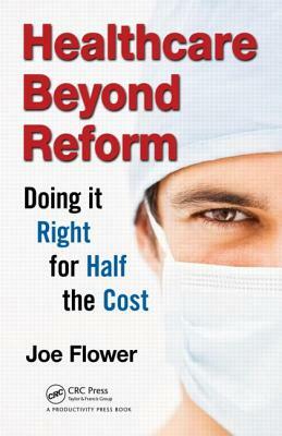 Healthcare Beyond Reform: Doing It Right for Half the Cost by Joe Flower