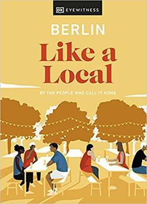 Berlin Like a Local: By the People Who Call It Home by DK Eyewitness