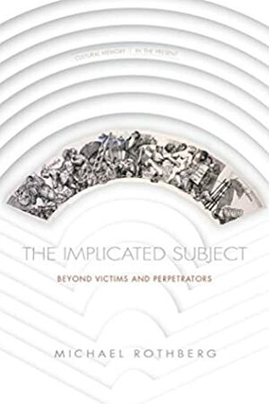 The Implicated Subject: Beyond Victims and Perpetrators (Cultural Memory in the Present) by Michael Rothberg