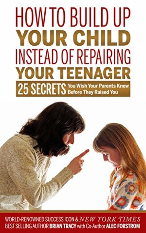 How to Build Up Your Child Instead of Repairing Your Teenager by Brian Tracy, Alec Forstrom