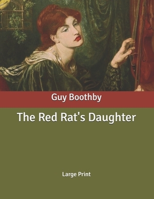 The Red Rat's Daughter: Large Print by Guy Boothby