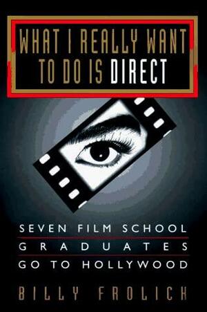 What I Really Want to Do is Direct: Seven Film School Graduates Go to Hollywood by Billy Frolick