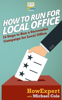 How To Run For Local Office: 10 Steps To Run a Successful Campaign For Local Office by Michael Cole, Howexpert Press