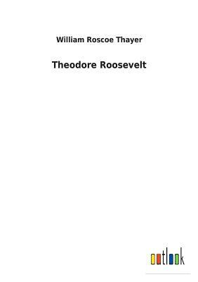 Theodore Roosevelt by William Roscoe Thayer