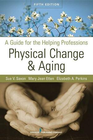 Physical Change and Aging: A Guide for the Helping Professions by Mary Jean Etten, Elizabeth A. Perkins, Sue V. Saxon