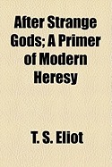 After Strange Gods : A Primer of Modern Heresy by T.S. Eliot