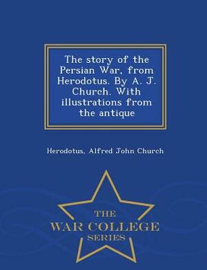 The Story of the Persian War, from Herodotus. by A. J. Church. with Illustrations from the Antique - War College Series by Alfred John Church, Herodotus