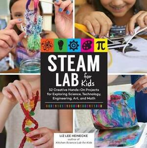 STEAM Lab for Kids: 52 Creative Hands-On Projects for Exploring Science, Technology, Engineering, Art, and Math by Liz Lee Heinecke