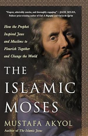 The Islamic Moses: How the Prophet Inspired Jews and Muslims to Flourish Together and Change the World by Mustafa Akyol