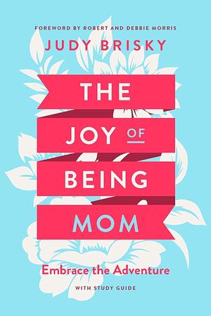 The Joy of Being Mom: Embrace the Adventure by Judy Brisky, Judy Brisky, Debbie Morris, Robert Morris