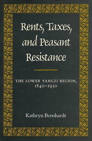 Rents, Taxes, and Peasant Resistance: The Lower Yangzi Region, 1840-1950 by Kathryn Bernhardt