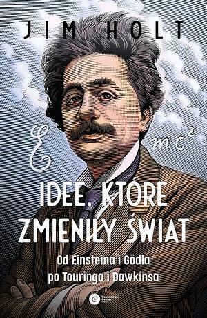 Idee, które zmieniły świat. Od Einsteina i Gödla po Turinga i Dawkinsa by Jim Holt