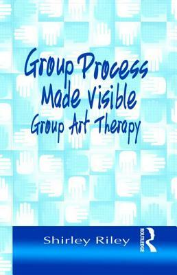 Group Process Made Visible: The Use of Art in Group Therapy by Shirley Riley
