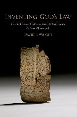 Inventing God's Law: How the Covenant Code of the Bible Used and Revised the Laws of Hammurabi by David P. Wright