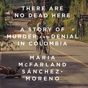 There Are No Dead Here: A Story of Murder and Denial in Colombia by Maria McFarland Sánchez-Moreno