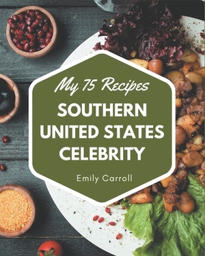 My 75 Southern United States Celebrity Recipes: The Highest Rated Southern United States Celebrity Cookbook You Should Read by Emily Carroll