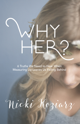 Why Her?: 6 Truths We Need to Hear When Measuring Up Leaves Us Falling Behind by Nicki Koziarz