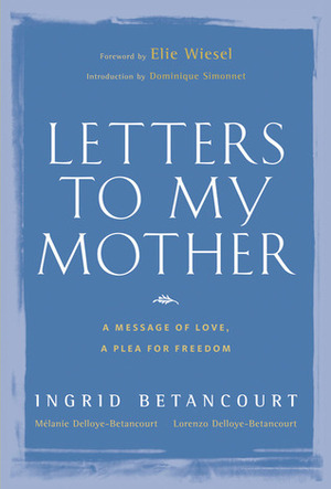 Letters to My Mother by Lorenzo Delloye-Betancourt, Ingrid Betancourt, Elie Wiesel, Dominique Simonnet, Mélanie Delloye-Betancourt