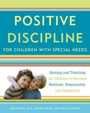 Positive Discipline for Children with Special Needs: Raising and Teaching All Children to Become Resilient, Responsible, and Respectful by Steven Foster, Arlene Raphael, Jane Nelsen