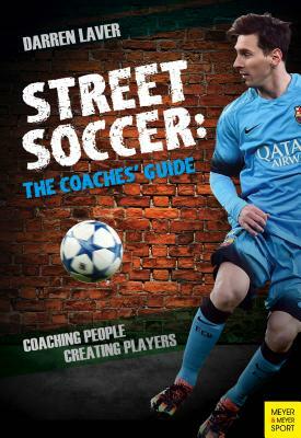 Street Soccer: The Coaches' Guide: Coaching People, Creating Players by Darren Laver