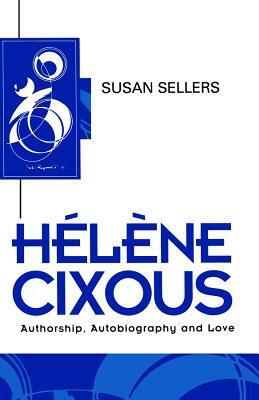 Helene Cixous: Authorship, Autobiography and Love by Susan Sellers