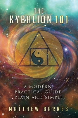 The Kybalion 101: a modern, practical guide, plain and simple by Matthew Barnes