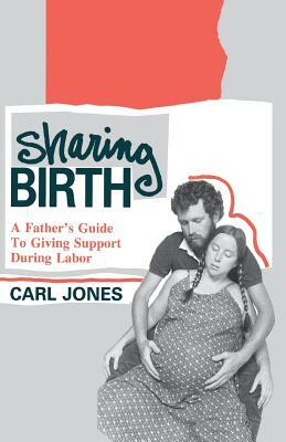 Sharing Birth: A Father's Guide to Giving Support During Labor by Carl Jones