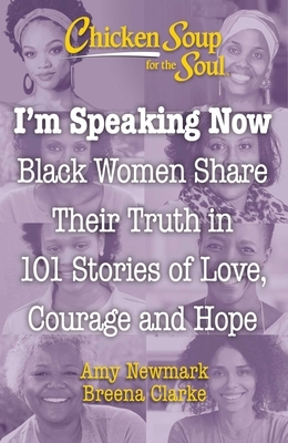 Chicken Soup for the Soul: I'm Speaking Now: Black Women Share Their Truth in 101 Stories of Love, Courage and Hope by Amy Newmark, Breena Clarke