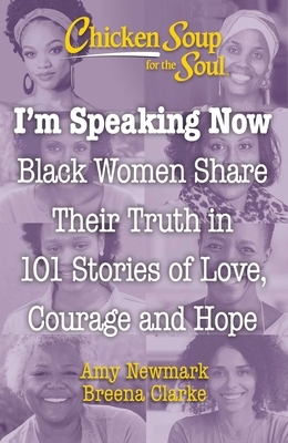 Chicken Soup for the Soul: I'm Speaking Now: Black Women Share Their Truth in 101 Stories of Love, Courage and Hope by Breena Clarke, Amy Newmark