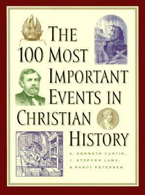 The 100 Most Important Events in Christian History by J. Stephen Lang, A. Kenneth Curtis, Randy Petersen