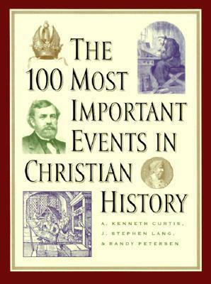 The 100 Most Important Events in Christian History by A. Kenneth Curtis, J. Stephen Lang, Randy Petersen