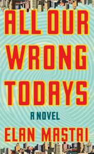 All Our Wrong Todays by Elan Mastai