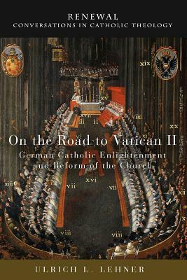 On the Road to Vatican II: German Catholic Enlightenment and Reform of the Church by Ulrich L. Lehner