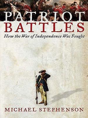 Patriot Battles: How the Revolutionary War Was Fought by Michael Stephenson, Michael Stephenson
