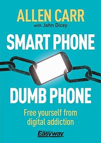 Smart Phone Dumb Phone: Free Yourself from Digital Addiction by John Dicey, Allen Carr