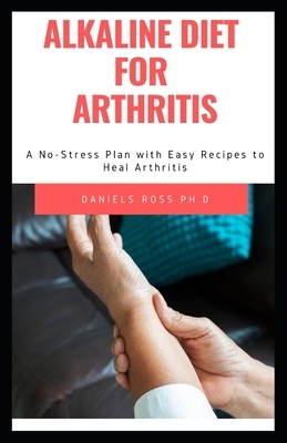 Alkaline Diet for Arthritis: How to Heal from Arthritis with the Acid Alkaline Diet for Beginners: by Daniels Ross Ph. D.
