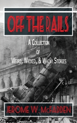 Off the Rails: A Collection of Weird, Wicked, and Wacky Stories by Jerome W. McFadden