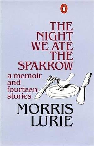 The Night We Ate the Sparrow: A Memoir and Fourteen Stories by Morris Lurie